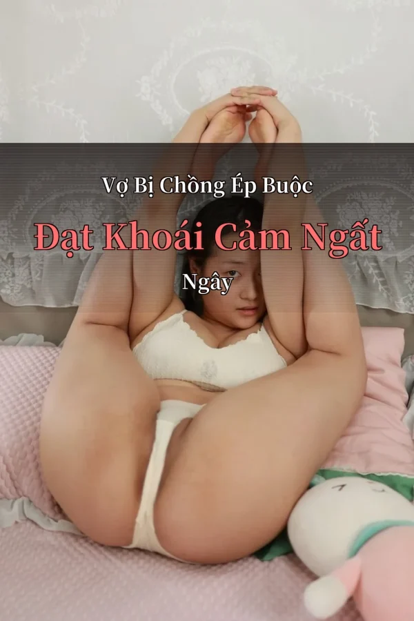 Vợ Bị Chồng Ép Buộc Đạt Khoái Cảm Ngất Ngây
