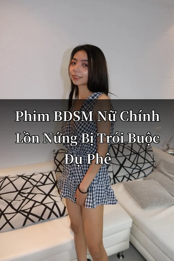 Phim BDSM Nữ Chính Lồn Nứng Bị Trói Buộc Đụ Phê
