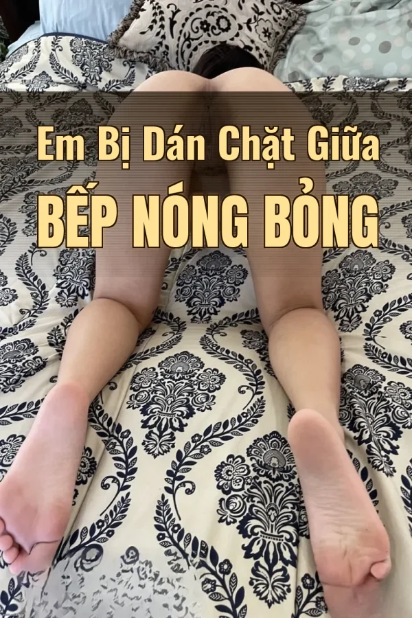 Em Bị Dán Chặt Giữa Bếp Nóng Bỏng