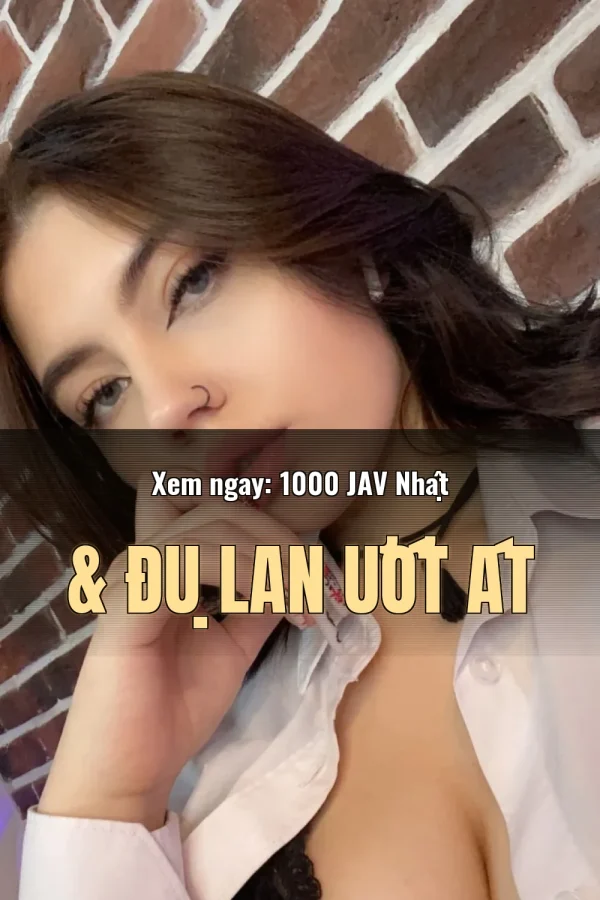 Xem ngay: 1000 JAV Nhật & Đụ Lan Ướt Át