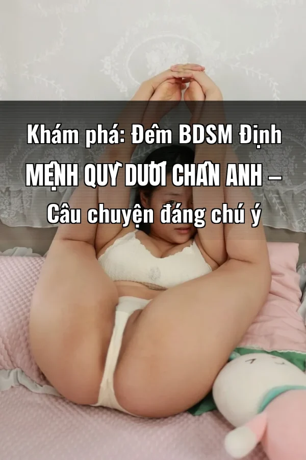 Khám phá: Đêm BDSM Định Mệnh Quỳ Dưới Chân Anh — Câu chuyện đáng chú ý