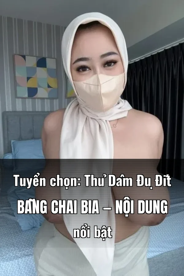 Tuyển chọn: Thủ Dâm Đụ Đít Bằng Chai Bia — Nội dung nổi bật