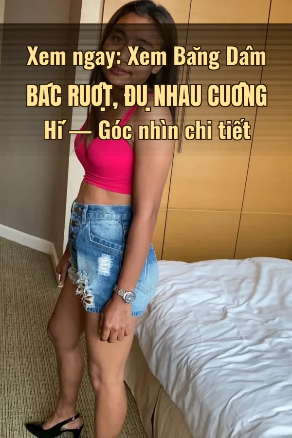 Xem ngay: Xem Băng Dâm Bác Ruột, Đụ Nhau Cuồng Hí — Góc nhìn chi tiết