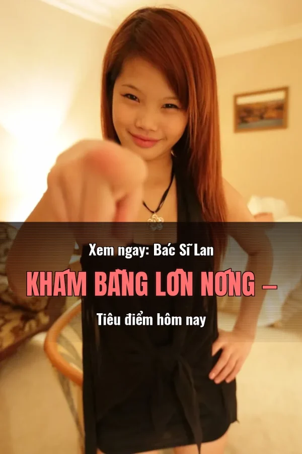 Xem ngay: Bác Sĩ Lan Khám Bằng Lồn Nóng — Tiêu điểm hôm nay