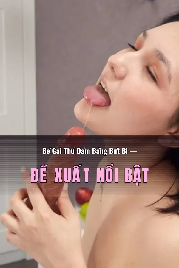 Bé Gái Thủ Dâm Bằng Bút Bi — Đề xuất nổi bật