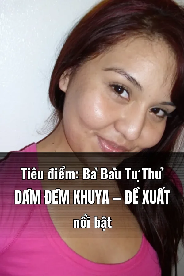Tiêu điểm: Bà Bầu Tự Thủ Dâm Đêm Khuya — Đề xuất nổi bật