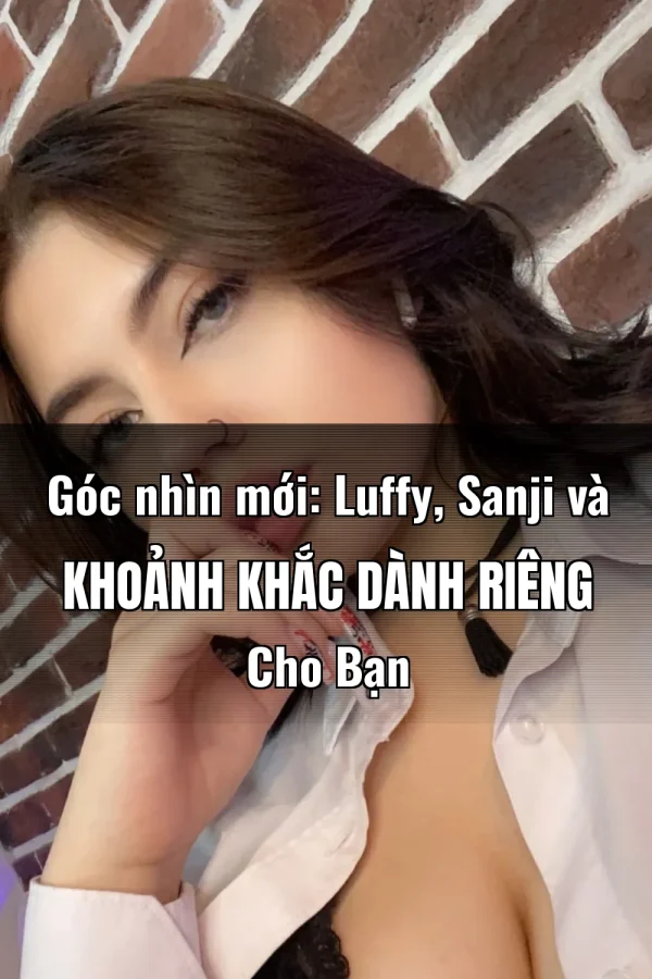 Góc nhìn mới: Luffy, Sanji và Khoảnh Khắc Dành Riêng Cho Bạn