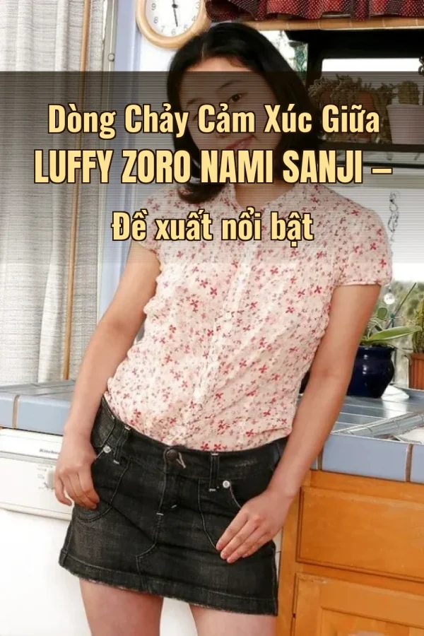 Dòng Chảy Cảm Xúc Giữa Luffy Zoro Nami Sanji — Đề xuất nổi bật
