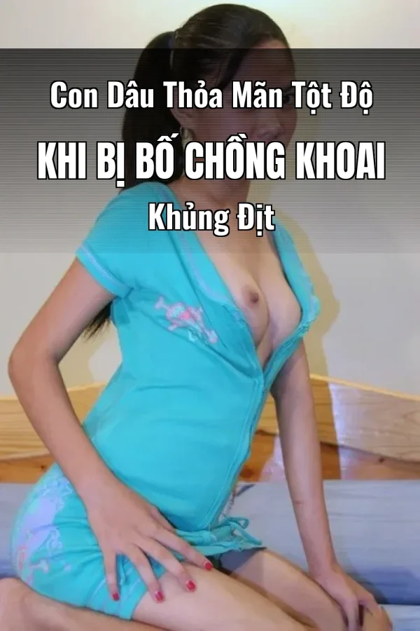 Con Dâu Thỏa Mãn Tột Độ Khi Bị Bố Chồng Khoai Khủng Địt